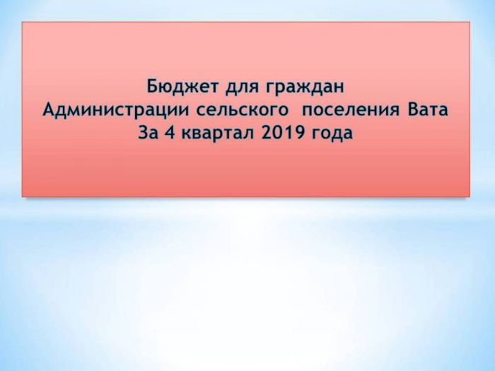 Бюджет для граждан  Администрации сельского  поселения Вата За 4 квартал 2019 года